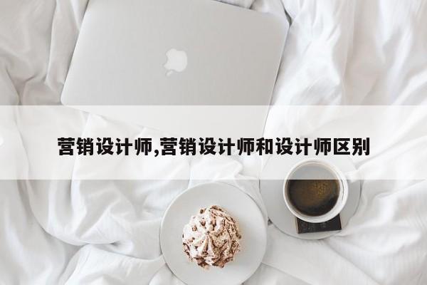 营销设计师,营销设计师和设计师区别