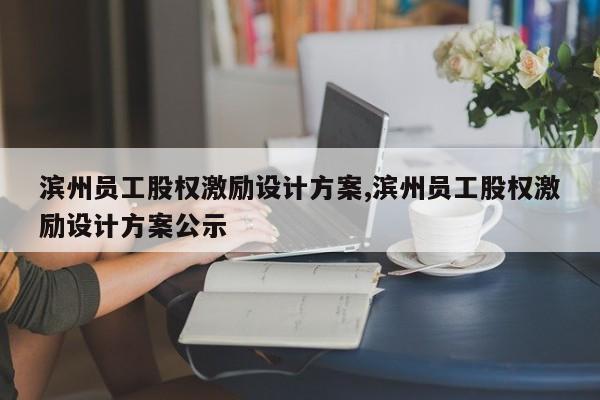 滨州员工股权激励设计方案,滨州员工股权激励设计方案公示