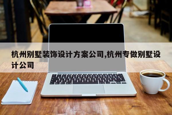 杭州别墅装饰设计方案公司,杭州专做别墅设计公司